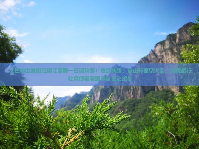 《巴中出发恩施清江画廊一日游攻略：景点线路、自由行信息大全，纯玩旅行社带你看看更多自由之旅》