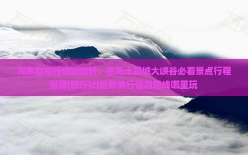 海东自由行旅游攻略：恩施土司城大峡谷必看景点行程推荐|旅行社|自助旅行信息路线哪里玩