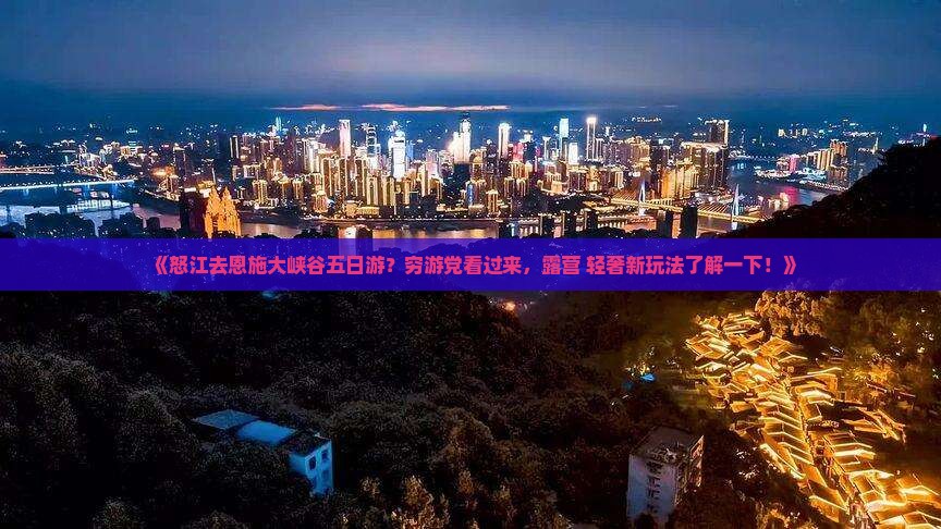 《怒江去恩施大峡谷五日游？穷游党看过来，露营+轻奢新玩法了解一下！》
