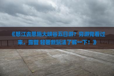 《怒江去恩施大峡谷五日游？穷游党看过来，露营+轻奢新玩法了解一下！》