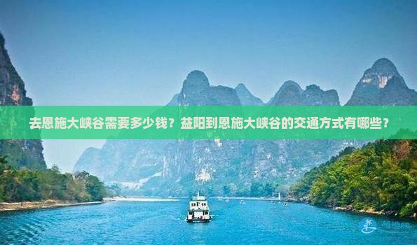 去恩施大峡谷需要多少钱？益阳到恩施大峡谷的交通方式有哪些？