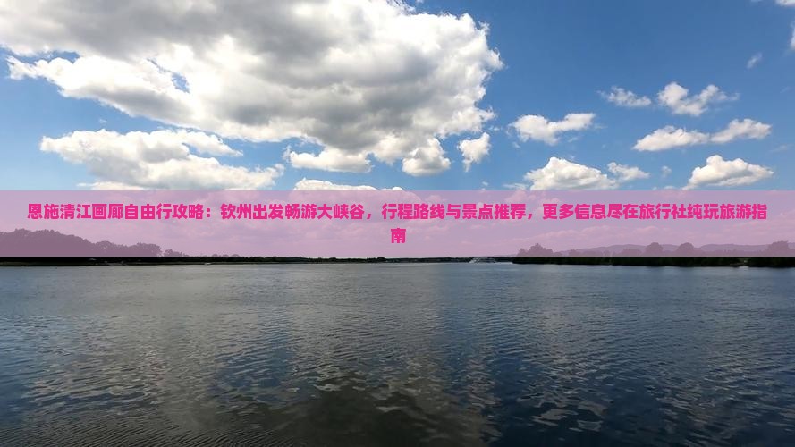 恩施清江画廊自由行攻略：钦州出发畅游大峡谷，行程路线与景点推荐，更多信息尽在旅行社纯玩旅游指南