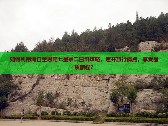 如何利用海口至恩施七星寨二日游攻略，避开旅行痛点，享受品质旅程？