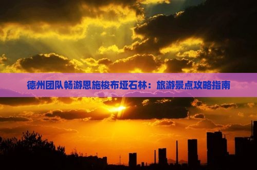 德州团队畅游恩施梭布垭石林：旅游景点攻略指南