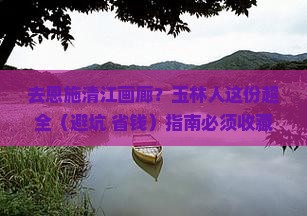 玉林去恩施清江画廊攻略