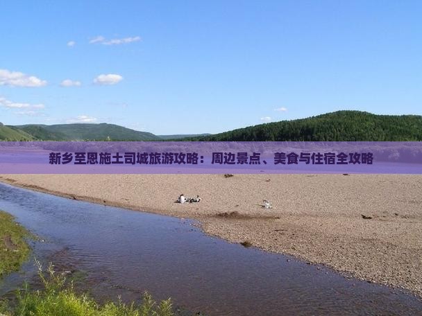 新乡至恩施土司城旅游攻略：周边景点、美食与住宿全攻略