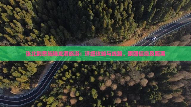 张北到恩施腾龙洞旅游：详细攻略与线路、跟团信息及距离