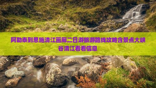 阿勒泰到恩施清江画廊二日游旅游路线攻略含景点大峡谷清江看看信息