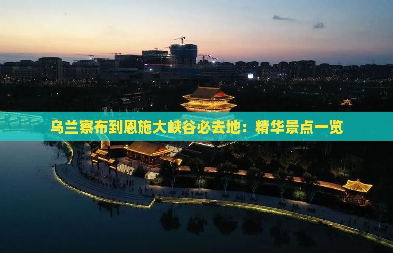 乌兰察布到恩施大峡谷必去地：精华景点一览