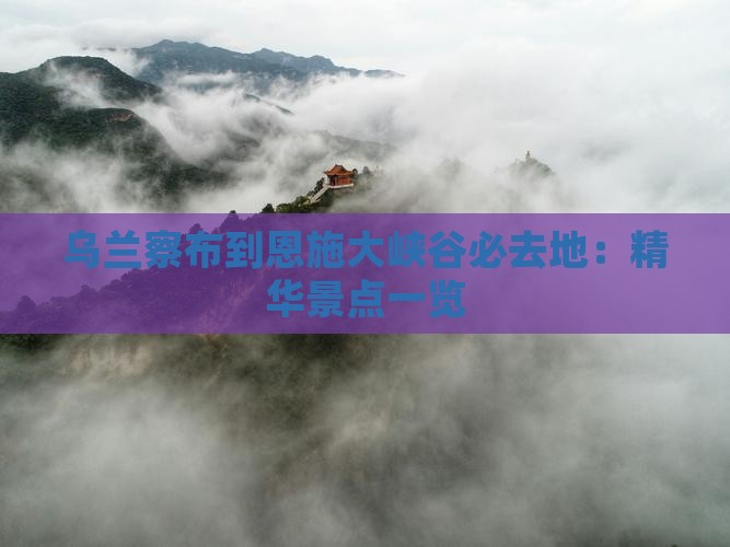 乌兰察布到恩施大峡谷必去地：精华景点一览