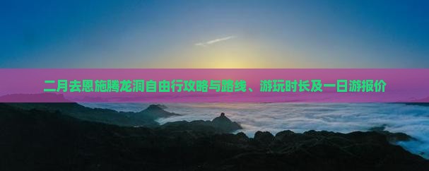 二月去恩施腾龙洞自由行攻略与路线、游玩时长及一日游报价