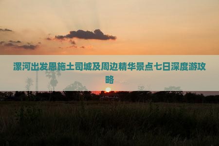 漯河出发恩施土司城及周边精华景点七日深度游攻略