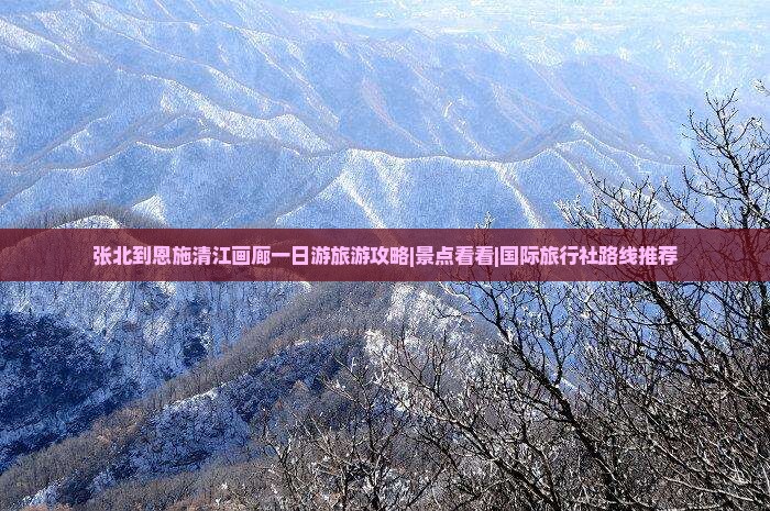 张北到恩施清江画廊一日游旅游攻略|景点看看|国际旅行社路线推荐