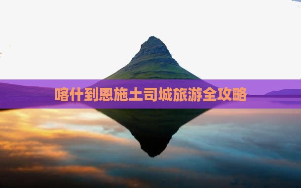 喀什到恩施土司城旅游全攻略