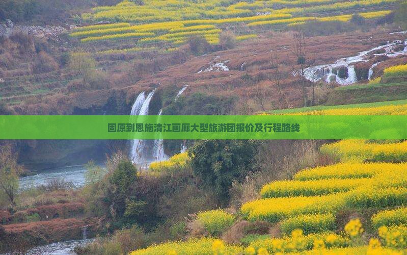 固原到恩施清江画廊大型旅游团报价及行程路线