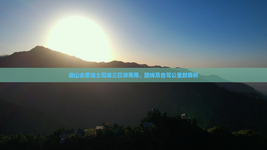 唐山去恩施土司城三日游费用、路线及自驾公里数解析