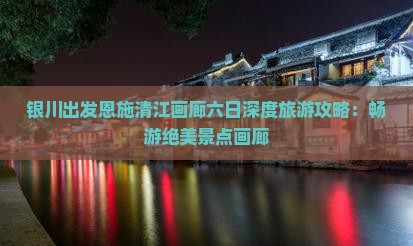 银川出发恩施清江画廊六日深度旅游攻略：畅游绝美景点画廊