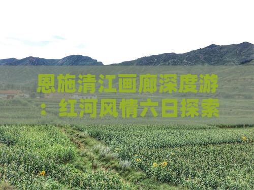 恩施清江画廊深度游：红河风情六日探索之旅