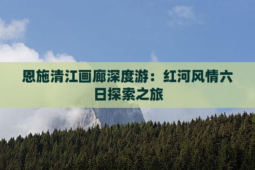 恩施清江画廊深度游：红河风情六日探索之旅