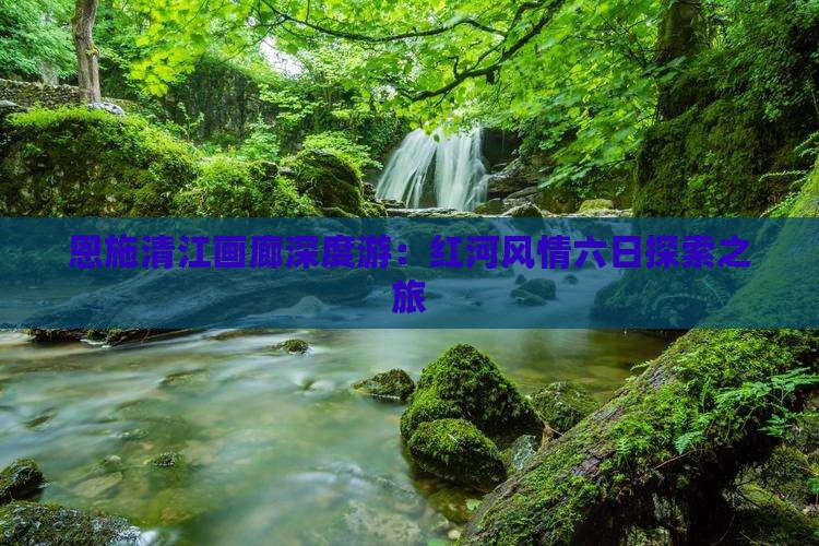 恩施清江画廊深度游：红河风情六日探索之旅