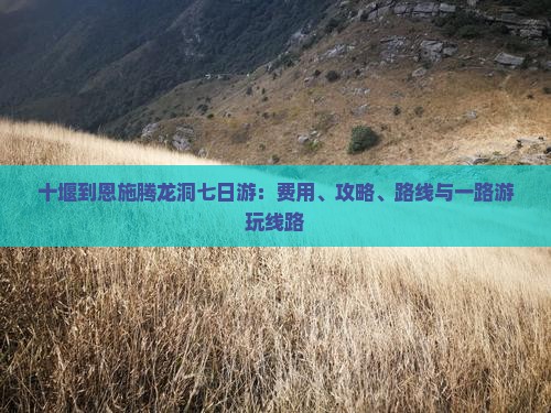 十堰到恩施腾龙洞七日游：费用、攻略、路线与一路游玩线路