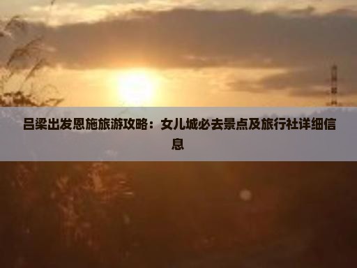 吕梁出发恩施旅游攻略：女儿城必去景点及旅行社详细信息