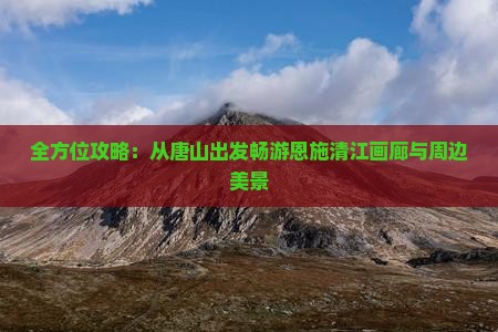 全方位攻略：从唐山出发畅游恩施清江画廊与周边美景