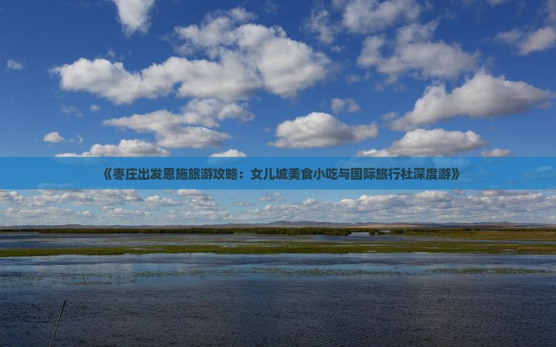 《枣庄出发恩施旅游攻略：女儿城美食小吃与国际旅行社深度游》