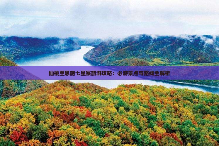 仙桃至恩施七星寨旅游攻略：必游景点与路线全解析