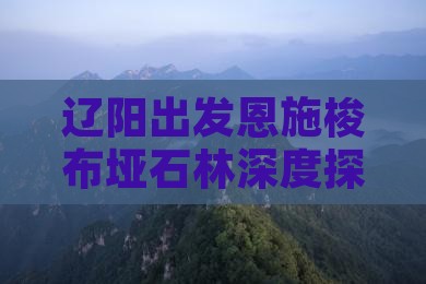 辽阳出发恩施梭布垭石林深度探索2日游攻略