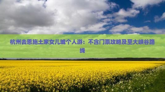 杭州去恩施土家女儿城个人游：不含门票攻略及至大峡谷路线