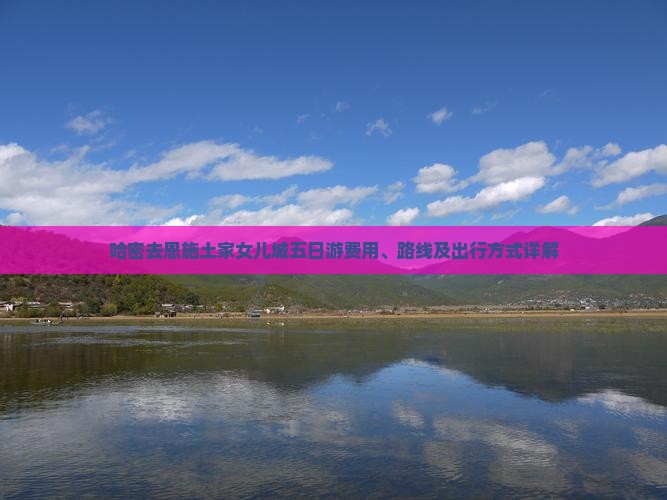 哈密去恩施土家女儿城五日游费用、路线及出行方式详解