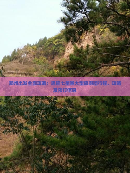 郑州出发全面攻略：恩施七星寨大型旅游团行程、攻略及预订信息