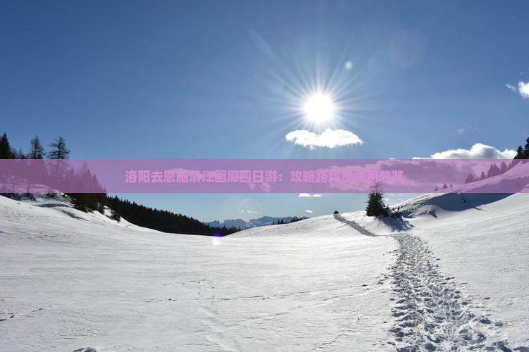 洛阳去恩施清江画廊四日游：攻略路线及费用总览