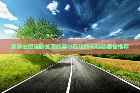 果洛去恩施腾龙洞旅游小吃攻略与特色美食推荐