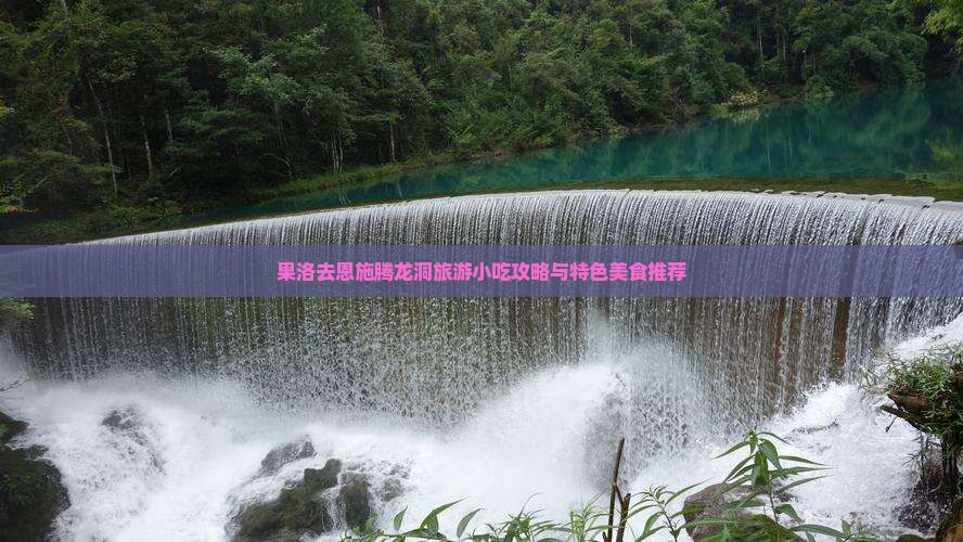 果洛去恩施腾龙洞旅游小吃攻略与特色美食推荐