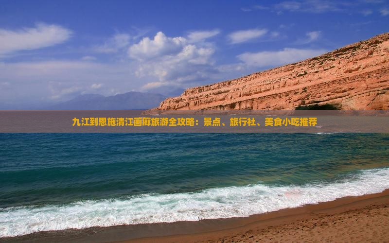 九江到恩施清江画廊旅游全攻略：景点、旅行社、美食小吃推荐