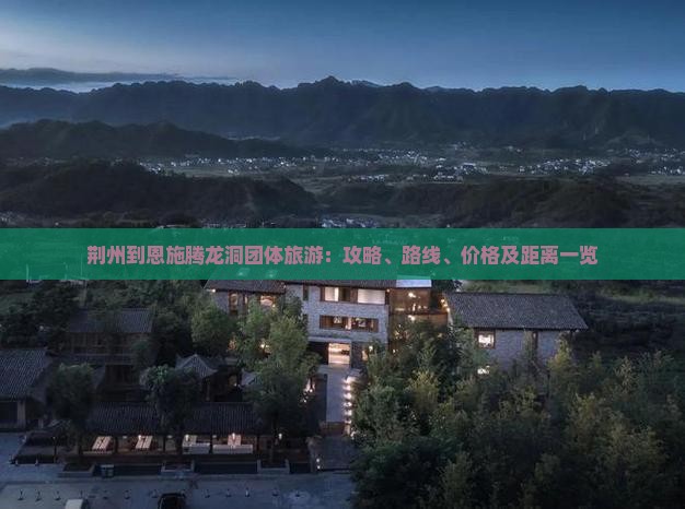 荆州到恩施腾龙洞团体旅游：攻略、路线、价格及距离一览