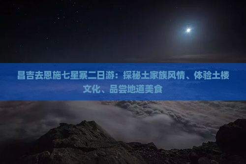 昌吉去恩施七星寨二日游：探秘土家族风情、体验土楼文化、品尝地道美食