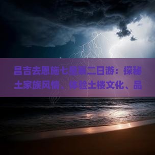 昌吉去恩施七星寨二日游：探秘土家族风情、体验土楼文化、品尝地道美食