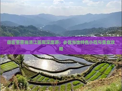 德宏至恩施清江画廊深度游：必尝当地特色小吃与美食攻略