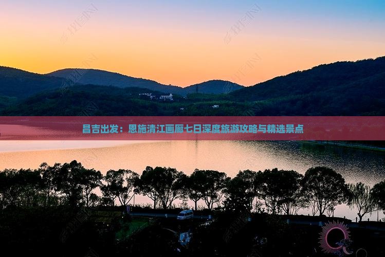 昌吉出发：恩施清江画廊七日深度旅游攻略与精选景点