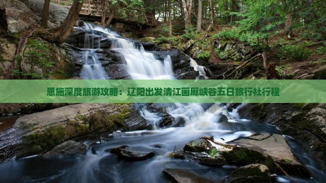 恩施深度旅游攻略：辽阳出发清江画廊峡谷五日旅行社行程