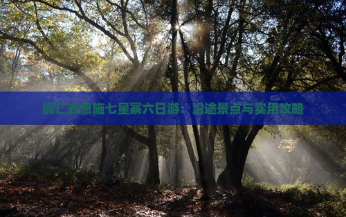 铜仁去恩施七星寨六日游：沿途景点与实用攻略