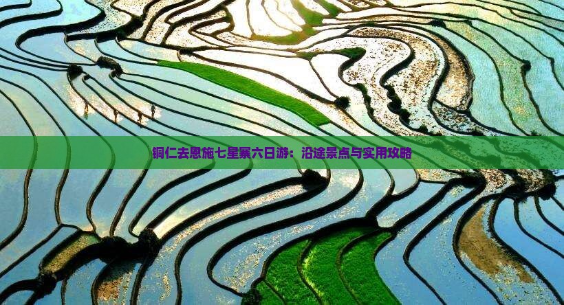铜仁去恩施七星寨六日游：沿途景点与实用攻略