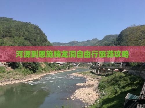 河源到恩施腾龙洞自由行旅游攻略