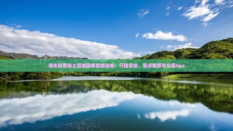 海东到恩施土司城团体旅游攻略：行程安排、景点推荐与实用tips
