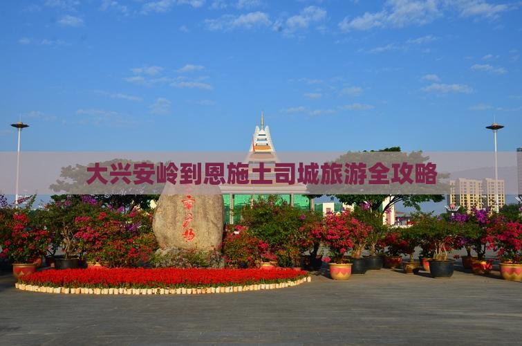 大兴安岭到恩施土司城旅游全攻略