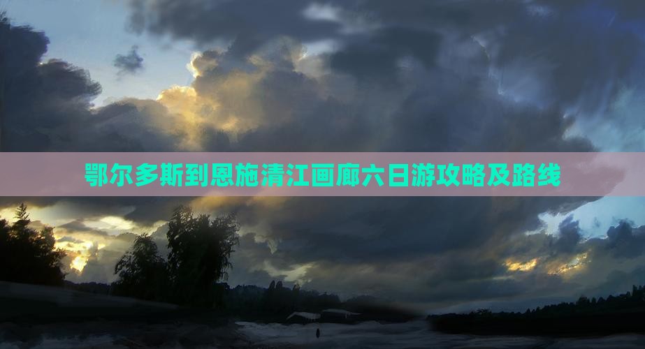 鄂尔多斯到恩施清江画廊六日游攻略及路线