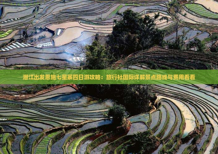 潜江出发恩施七星寨四日游攻略：旅行社国际详解景点路线与费用看看